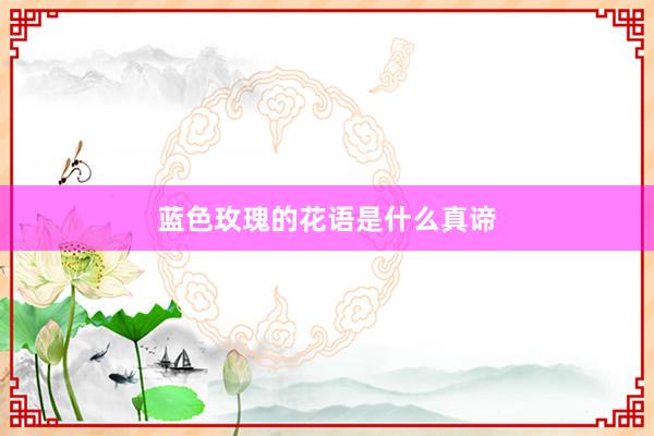 蓝色玫瑰的花语是什么真谛