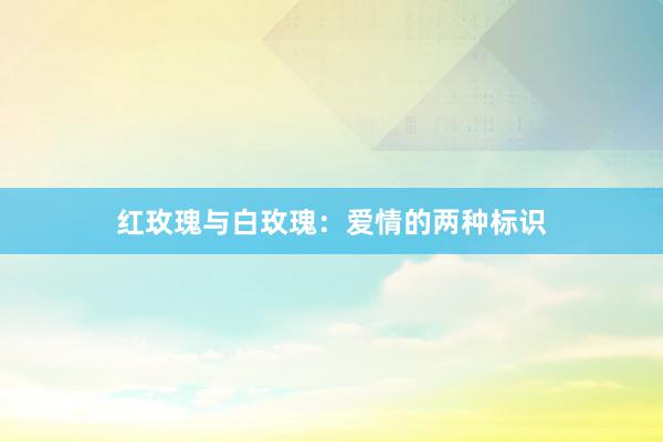 红玫瑰与白玫瑰：爱情的两种标识