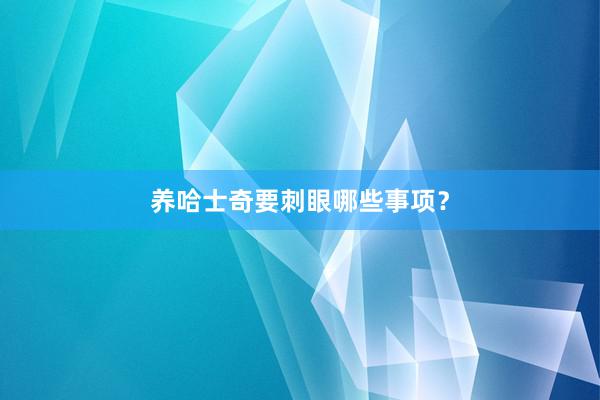 养哈士奇要刺眼哪些事项？